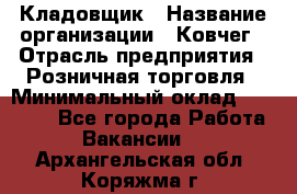 Кладовщик › Название организации ­ Ковчег › Отрасль предприятия ­ Розничная торговля › Минимальный оклад ­ 25 000 - Все города Работа » Вакансии   . Архангельская обл.,Коряжма г.